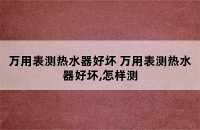 万用表测热水器好坏 万用表测热水器好坏,怎样测